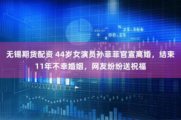 无锡期货配资 44岁女演员孙菲菲官宣离婚，结束11年不幸婚姻，网友纷纷送祝福