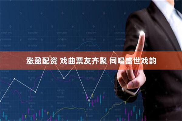 涨盈配资 戏曲票友齐聚 同唱盛世戏韵