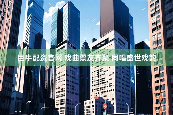 巨牛配资官网 戏曲票友齐聚 同唱盛世戏韵