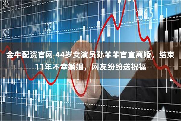 金牛配资官网 44岁女演员孙菲菲官宣离婚，结束11年不幸婚姻，网友纷纷送祝福