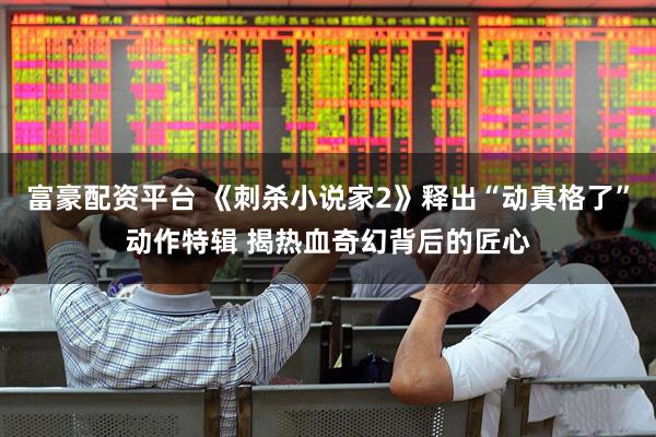 富豪配资平台 《刺杀小说家2》释出“动真格了”动作特辑 揭热血奇幻背后的匠心