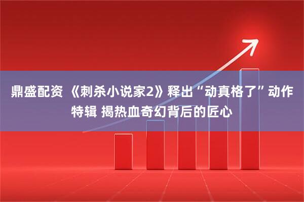 鼎盛配资 《刺杀小说家2》释出“动真格了”动作特辑 揭热血奇幻背后的匠心