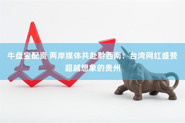 牛盘宝配资 两岸媒体共赴黔西南：台湾网红盛赞超越想象的贵州