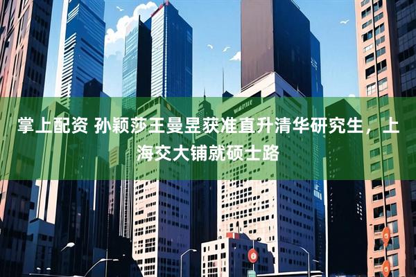 掌上配资 孙颖莎王曼昱获准直升清华研究生，上海交大铺就硕士路