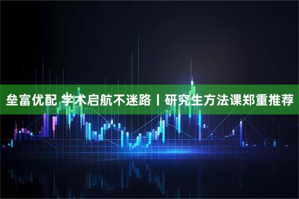 垒富优配 学术启航不迷路丨研究生方法课郑重推荐