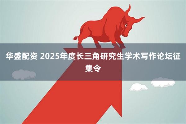 华盛配资 2025年度长三角研究生学术写作论坛征集令