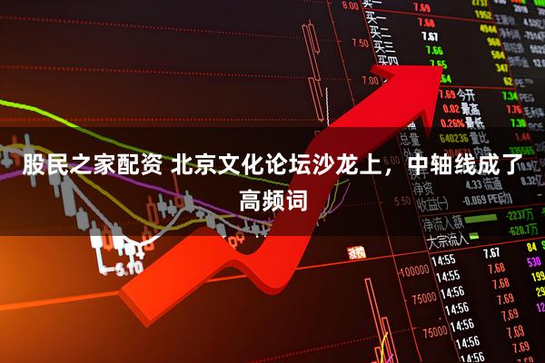 股民之家配资 北京文化论坛沙龙上，中轴线成了高频词