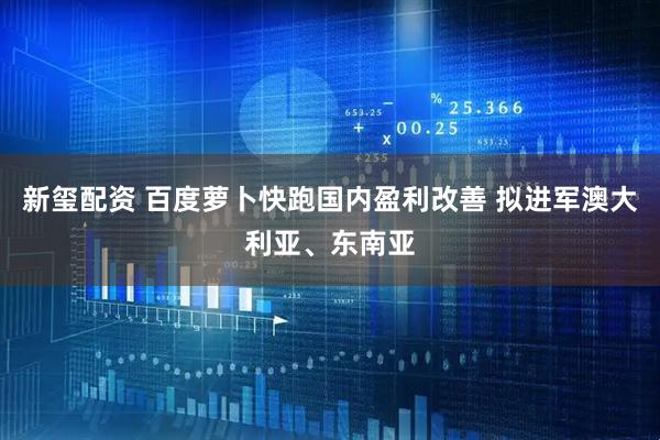 新玺配资 百度萝卜快跑国内盈利改善 拟进军澳大利亚、东南亚