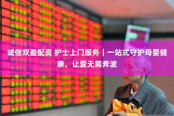 诚信双盈配资 护士上门服务｜一站式守护母婴健康，让爱无需奔波