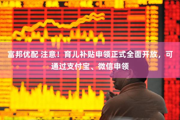 富邦优配 注意！育儿补贴申领正式全面开放，可通过支付宝、微信申领