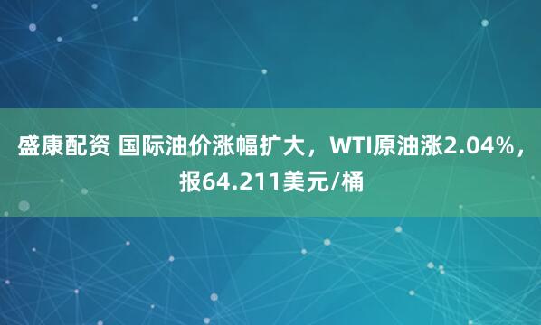 盛康配资 国际油价涨幅扩大，WTI原油涨2.04%，报64.211美元/桶