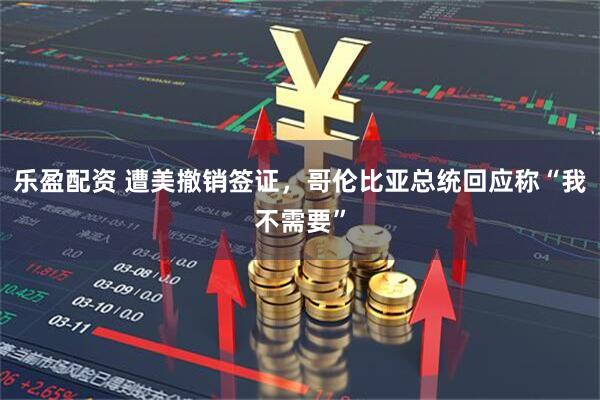 乐盈配资 遭美撤销签证，哥伦比亚总统回应称“我不需要”