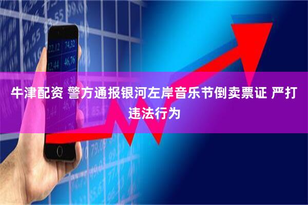 牛津配资 警方通报银河左岸音乐节倒卖票证 严打违法行为