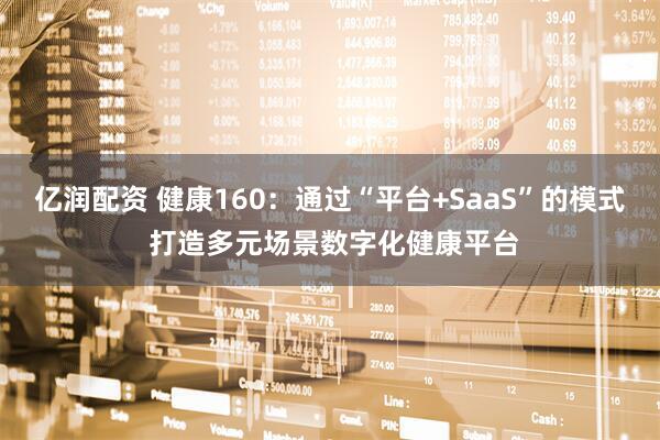 亿润配资 健康160：通过“平台+SaaS”的模式 打造多元场景数字化健康平台