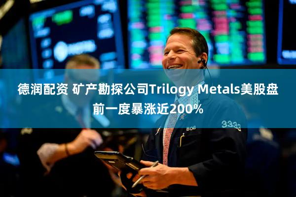 德润配资 矿产勘探公司Trilogy Metals美股盘前一度暴涨近200%
