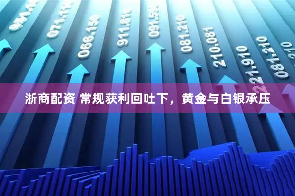 浙商配资 常规获利回吐下，黄金与白银承压