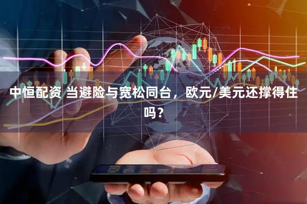 中恒配资 当避险与宽松同台，欧元/美元还撑得住吗？