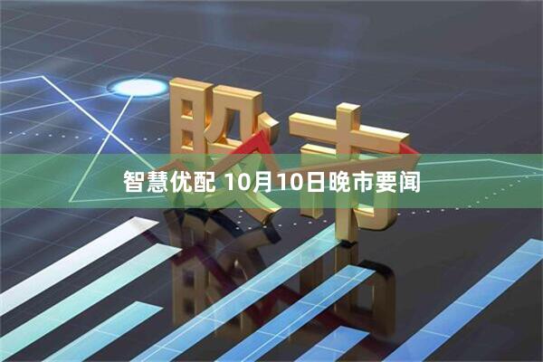 智慧优配 10月10日晚市要闻