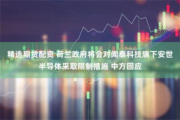 精选期货配资 荷兰政府将会对闻泰科技旗下安世半导体采取限制措施 中方回应