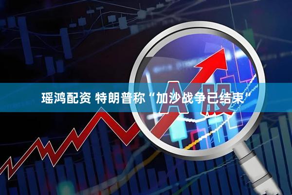 瑶鸿配资 特朗普称“加沙战争已结束”