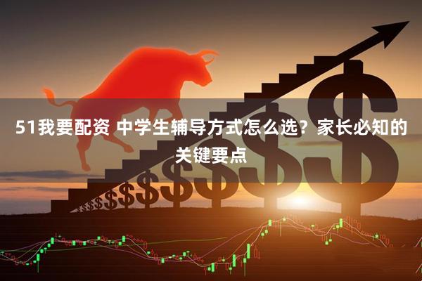 51我要配资 中学生辅导方式怎么选？家长必知的关键要点