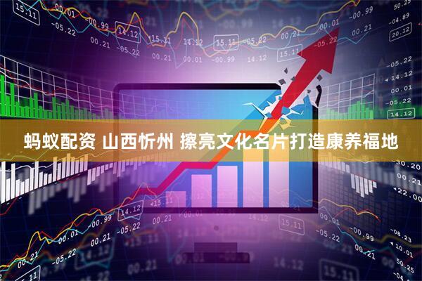 蚂蚁配资 山西忻州 擦亮文化名片打造康养福地