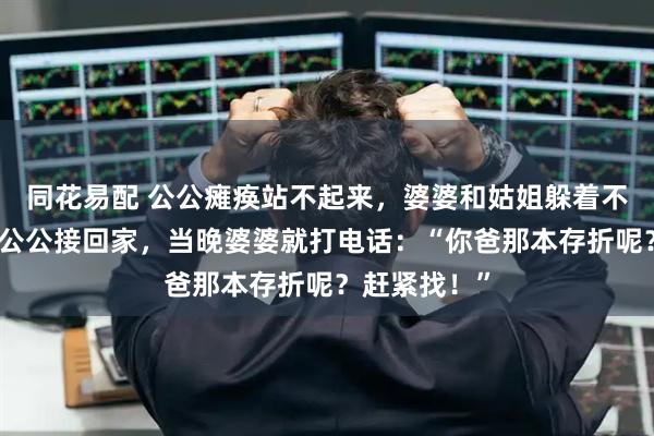同花易配 公公瘫痪站不起来，婆婆和姑姐躲着不照顾。她把公公接回家，当晚婆婆就打电话：“你爸那本存折呢？赶紧找！”
