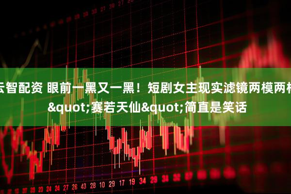 云智配资 眼前一黑又一黑！短剧女主现实滤镜两模两样 "赛若天仙"简直是笑话