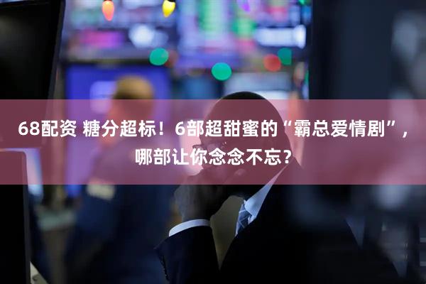 68配资 糖分超标！6部超甜蜜的“霸总爱情剧”，哪部让你念念不忘？