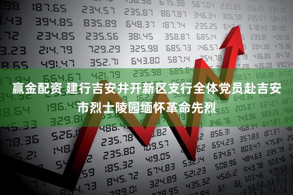 赢金配资 建行吉安井开新区支行全体党员赴吉安市烈士陵园缅怀革命先烈