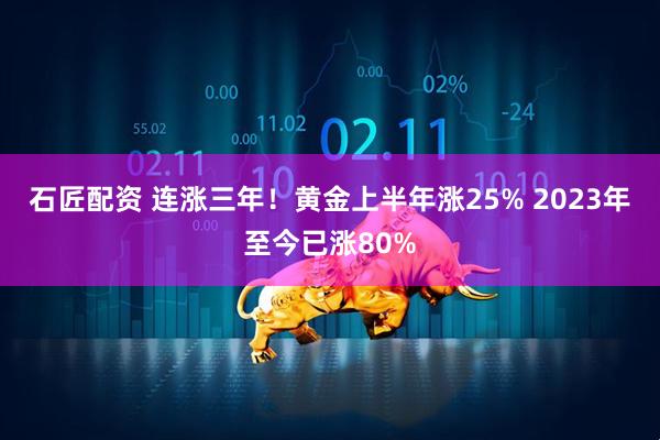 石匠配资 连涨三年！黄金上半年涨25% 2023年至今已涨80%