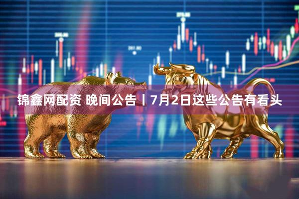 锦鑫网配资 晚间公告丨7月2日这些公告有看头