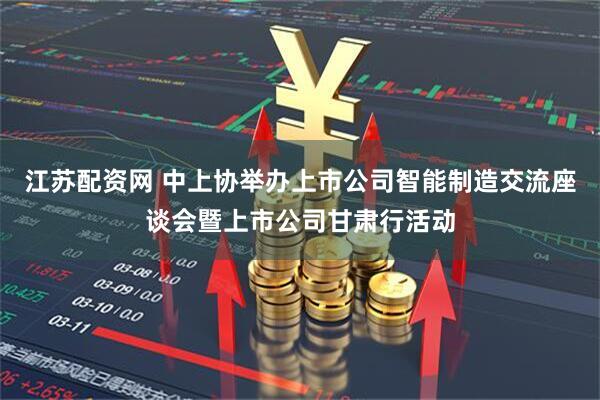 江苏配资网 中上协举办上市公司智能制造交流座谈会暨上市公司甘肃行活动