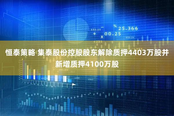恒泰策略 集泰股份控股股东解除质押4403万股并新增质押4100万股