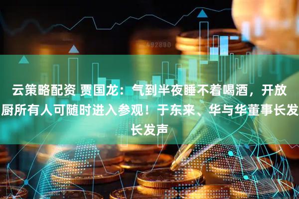 云策略配资 贾国龙：气到半夜睡不着喝酒，开放后厨所有人可随时进入参观！于东来、华与华董事长发声