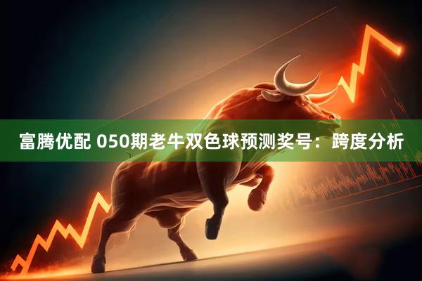 富腾优配 050期老牛双色球预测奖号：跨度分析