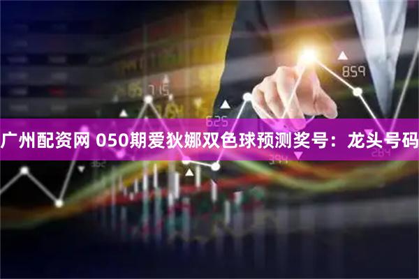 广州配资网 050期爱狄娜双色球预测奖号：龙头号码