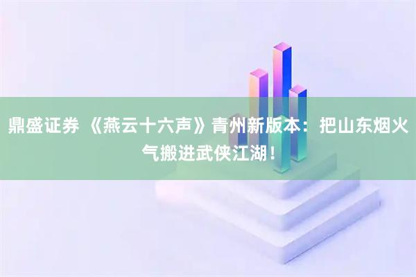 鼎盛证券 《燕云十六声》青州新版本：把山东烟火气搬进武侠江湖！