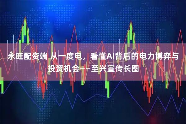 永旺配资端 从一度电，看懂AI背后的电力博弈与投资机会——至兴宣传长图